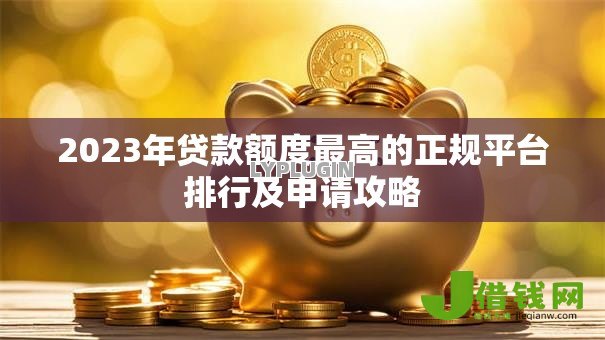2023年贷款额度最高的正规平台排行及申请攻略 2023年贷款额度最高的正规平台排行及申请攻略