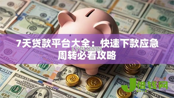 7天贷款平台大全:快速下款应急周转必看攻略 7天贷款平台大全:快速下款应急周转必看攻略