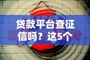 贷款平台查征信吗？这5个影响你一定要知道