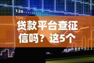 贷款平台查征信吗？这5个影响你一定要知道