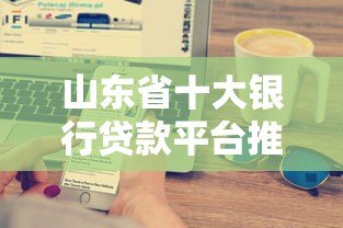 山东省十大银行贷款平台推荐：低利率+快速审批攻略