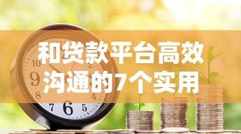 和贷款平台高效沟通的7个实用技巧 和贷款平台高效沟通的7个实用技巧