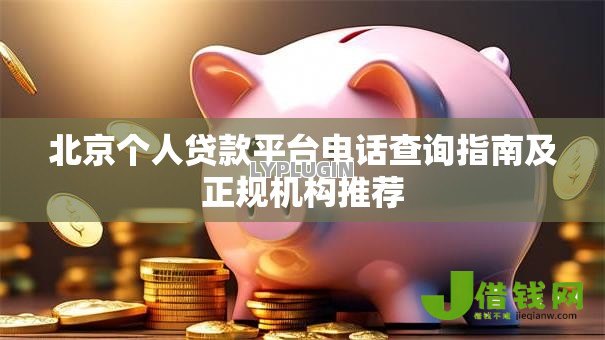 北京个人贷款平台电话查询指南及正规机构推荐