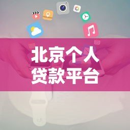 北京个人贷款平台电话查询指南及正规机构推荐