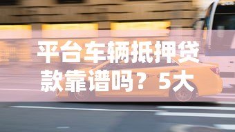 平台车辆抵押贷款靠谱吗？5大真相揭秘