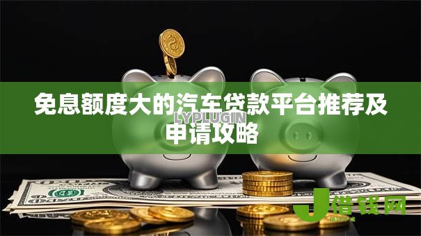 免息额度大的汽车贷款平台推荐及申请攻略 免息额度大的汽车贷款平台推荐及申请攻略