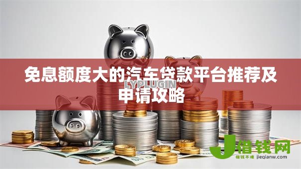 免息额度大的汽车贷款平台推荐及申请攻略 免息额度大的汽车贷款平台推荐及申请攻略