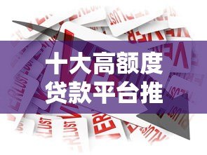 十大高额度贷款平台推荐：哪个平台借款额度最高？