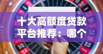 十大高额度贷款平台推荐：哪个平台借款额度最高？