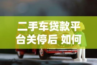 二手车贷款平台关停后 如何解决购车资金难题