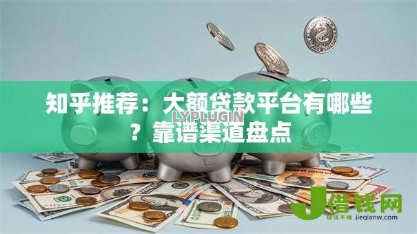知乎推荐：大额贷款平台有哪些？靠谱渠道盘点