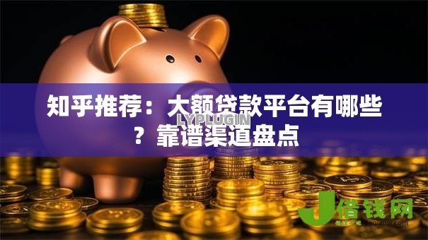 知乎推荐：大额贷款平台有哪些？靠谱渠道盘点