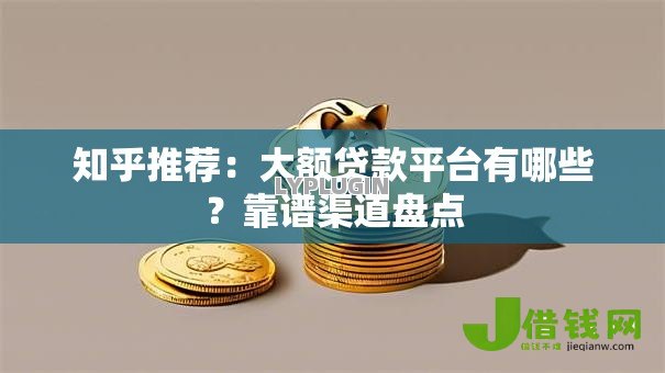 知乎推荐：大额贷款平台有哪些？靠谱渠道盘点