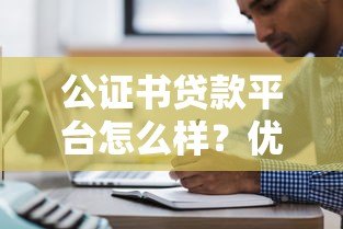 公证书贷款平台怎么样？优缺点及使用注意事项