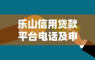 乐山信用贷款平台电话及申请攻略 乐山信用贷款平台电话及申请攻略