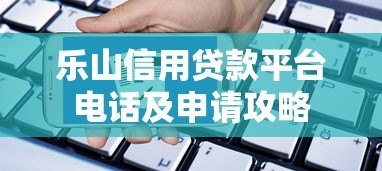 乐山信用贷款平台电话及申请攻略 乐山信用贷款平台电话及申请攻略