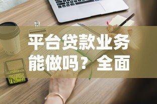 平台贷款业务能做吗?全面解析优缺点与申请注意事项 平台贷款业务能做吗?全面解析优缺点与申请注意事项