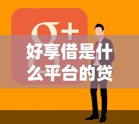 好享借是什么平台的贷款？全面解析其背景、特点与使用攻略