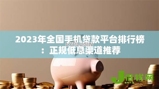 2023年全国手机贷款平台排行榜：正规低息渠道推荐
