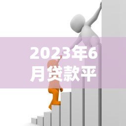 2023年6月贷款平台利率对比及最新政策解读 2023年6月贷款平台利率对比及最新政策解读