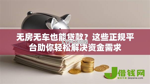 无房无车也能贷款?这些正规平台助你轻松解决资金需求 无房无车也能贷款?这些正规平台助你轻松解决资金需求