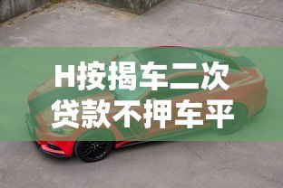 H按揭车二次贷款不押车平台全攻略：额度、流程、注意事项