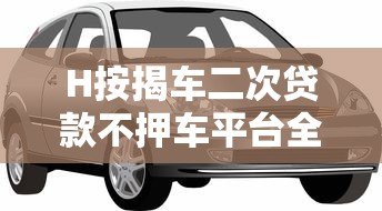 H按揭车二次贷款不押车平台全攻略：额度、流程、注意事项