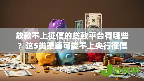 放款不上征信的贷款平台有哪些?这5类渠道可能不上央行征信 放款不上征信的贷款平台有哪些?这5类渠道可能不上央行征信