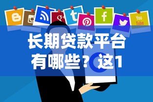 长期贷款平台有哪些？这10个平台贷款期限长、灵活度高