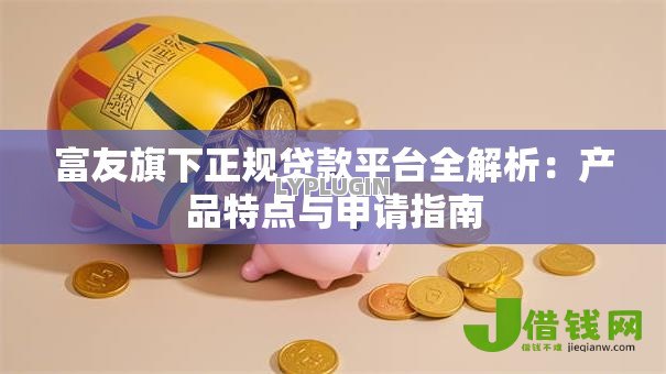 富友旗下正规贷款平台全解析：产品特点与申请指南