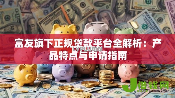 富友旗下正规贷款平台全解析：产品特点与申请指南