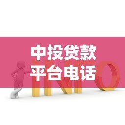 中投贷款平台电话查询指南及常见问题解答
