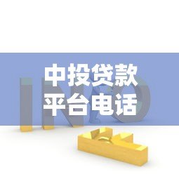 中投贷款平台电话查询指南及常见问题解答