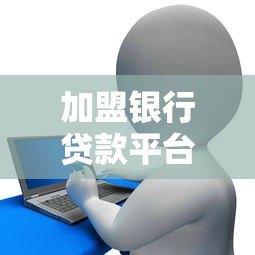 加盟银行贷款平台全攻略：流程、条件及注意事项解析
