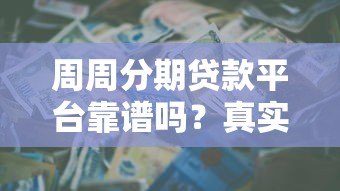 周周分期贷款平台靠谱吗?真实评测+用户反馈全解析 周周分期贷款平台靠谱吗?真实评测+用户反馈全解析