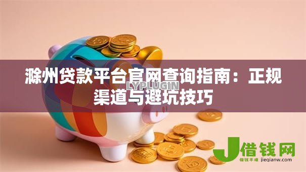 滁州贷款平台官网查询指南：正规渠道与避坑技巧