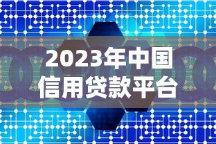 2023年中国信用贷款平台推荐：正规靠谱平台全解析