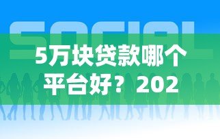 5万块贷款哪个平台好?2023年靠谱平台推荐及申请攻略 5万块贷款哪个平台好?2023年靠谱平台推荐及申请攻略