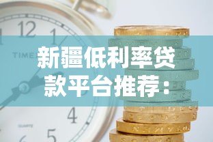 新疆低利率贷款平台推荐:年利率低至4%的靠谱选择 新疆低利率贷款平台推荐:年利率低至4%的靠谱选择