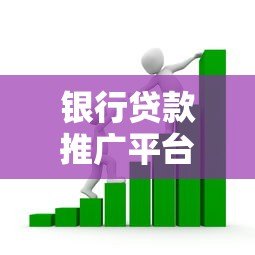 银行贷款推广平台推荐:正规渠道及选择技巧 银行贷款推广平台推荐:正规渠道及选择技巧