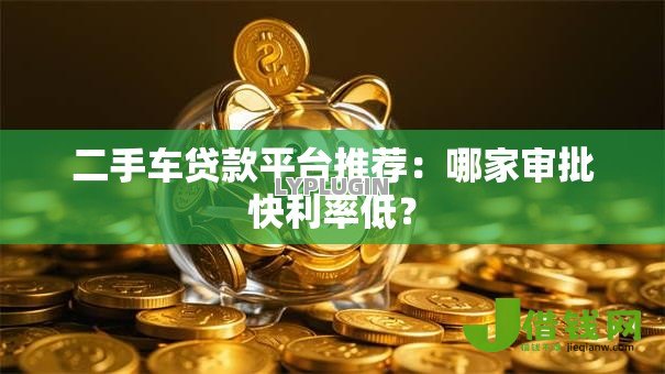 二手车贷款平台推荐:哪家审批快利率低? 二手车贷款平台推荐:哪家审批快利率低?