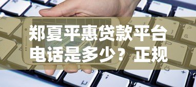郑夏平惠贷款平台电话是多少？正规贷款联系方式与使用指南