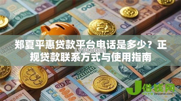 郑夏平惠贷款平台电话是多少？正规贷款联系方式与使用指南