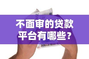 不面审的贷款平台有哪些？急用钱必看这5家靠谱推荐