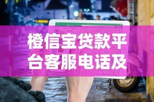 橙信宝贷款平台客服电话及联系方式查询指南