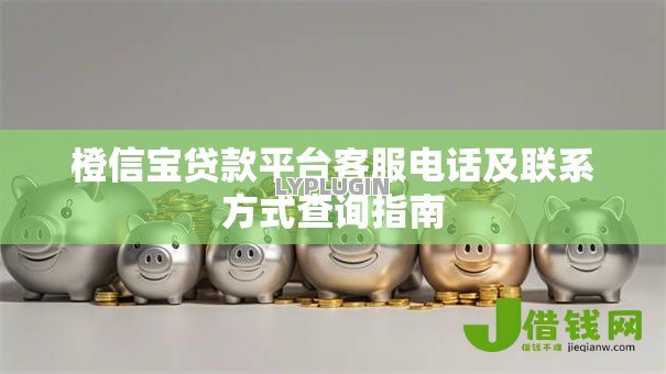 橙信宝贷款平台客服电话及联系方式查询指南
