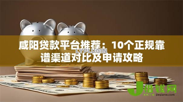 咸阳贷款平台推荐:10个正规靠谱渠道对比及申请攻略 咸阳贷款平台推荐:10个正规靠谱渠道对比及申请攻略