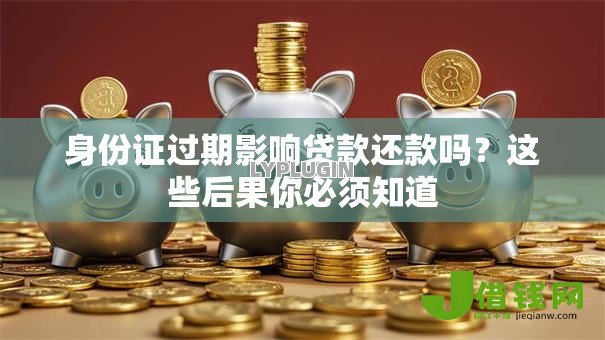 身份证过期影响贷款还款吗?这些后果你必须知道 身份证过期影响贷款还款吗?这些后果你必须知道