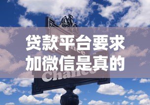 贷款平台要求加微信是真的吗？警惕这些潜在风险