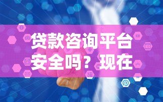 贷款咨询平台安全吗？现在还能做吗？全面解析行业现状